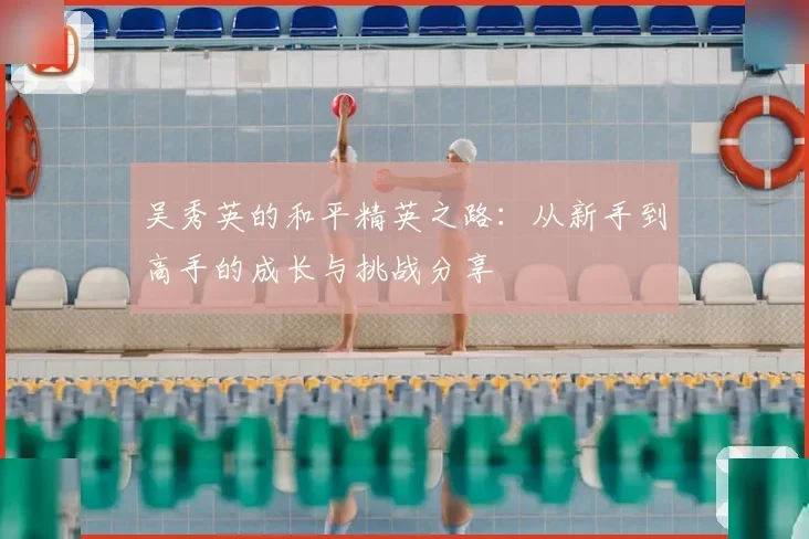 吴秀英的和平精英之路:从新手到高手的成长与挑战分享