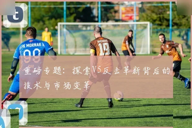 重磅专题:探索V5反击革新背后的技术与市场变革