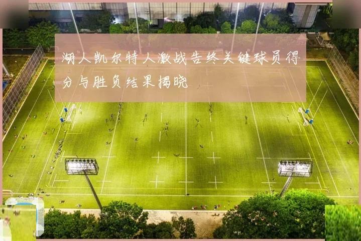 湖人凯尔特人激战告终关键球员得分与胜负结果揭晓